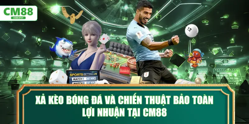 Xả kèo bóng đá và chiến thuật bảo toàn lợi nhuận tại CM88